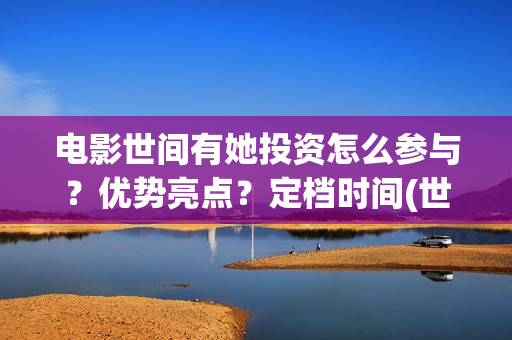 电影世间有她投资怎么参与？优势亮点？定档时间(世间有她电影演员表)