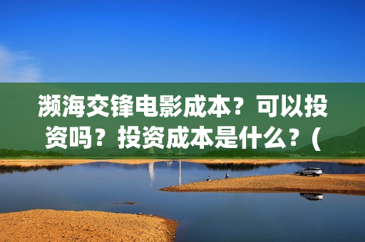 濒海交锋电影成本?可以投资吗?投资成本是什么?(濒海交锋电影视频) 濒海交锋电影成本?可以投资吗?投资成本是什么?(濒海交锋电影视频)
