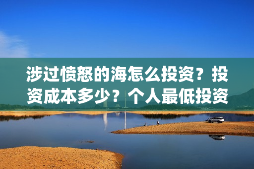 涉过愤怒的海怎么投资？投资成本多少？个人最低投资成本多少？(涉过愤怒的海多长时间)