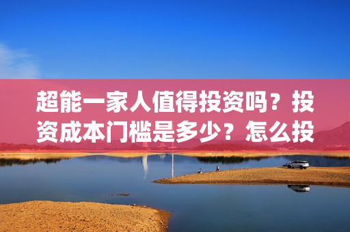 超能一家人值得投资吗？投资成本门槛是多少？怎么投资？(超能一家人好看吗)