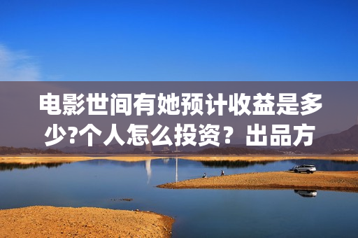 电影世间有她预计收益是多少?个人怎么投资?出品方有哪些?成本高吗?(世间有她电影上映了吗) 电影世间有她预计收益是多少?个人怎么投资?出品方有哪些?成本高吗?(世间有她电影上映了吗)