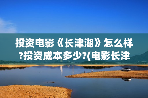 投资电影《长津湖》怎么样?投资成本多少?(电影长津湖投资公司)