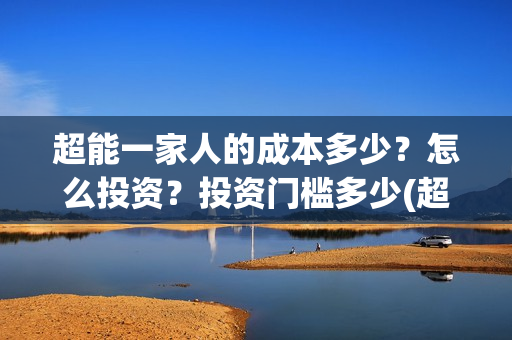 超能一家人的成本多少?怎么投资?投资门槛多少(超能一家人的成语有哪些) 超能一家人的成本多少?怎么投资?投资门槛多少(超能一家人的成语有哪些)
