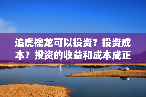 追虎擒龙可以投资?投资成本?投资的收益和成本成正比吗?(追虎擒龙如何) 追虎擒龙可以投资?投资成本?投资的收益和成本成正比吗?(追虎擒龙如何)