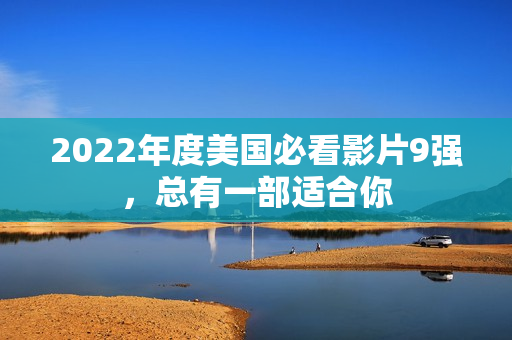 2022年度美国必看影片9强,总有一部适合你 2022年度美国必看影片9强,总有一部适合你