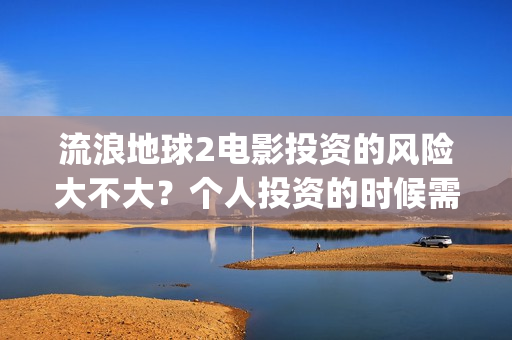 流浪地球2电影投资的风险大不大？个人投资的时候需要注意什么?(流浪地球2电影解说)