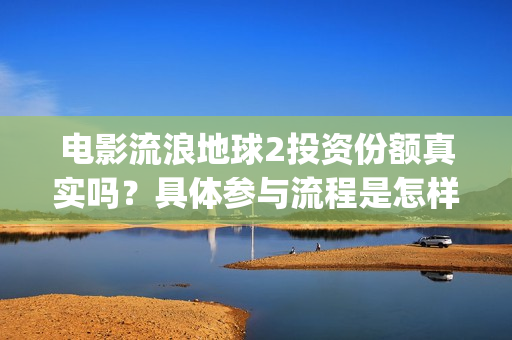 电影流浪地球2投资份额真实吗？具体参与流程是怎样的？(电影流浪地球2自上映以来打破多个中国影视记录)