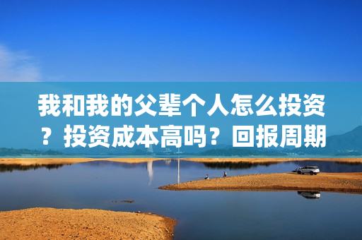 我和我的父辈个人怎么投资？投资成本高吗？回报周期是多久？(我和我的父辈db)