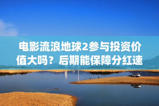 电影流浪地球2参与投资价值大吗？后期能保障分红速度吗？(电影流浪地球2在线观看完整视频)
