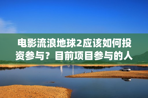 电影流浪地球2应该如何投资参与？目前项目参与的人多吗？(电影流浪地球2完整版)