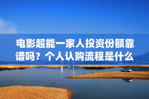 电影超能一家人投资份额靠谱吗？个人认购流程是什么？(电影超能一家人剧情介绍)