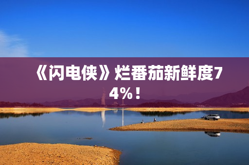 《闪电侠》烂番茄新鲜度74%！
