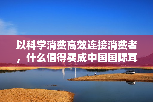 以科学消费高效连接消费者，什么值得买成中国国际耳机展独家合作媒体