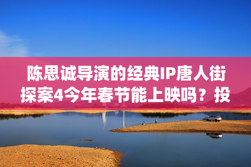 陈思诚导演的经典IP唐人街探案4今年春节能上映吗？投资能参与吗？(陈思诚大导演)