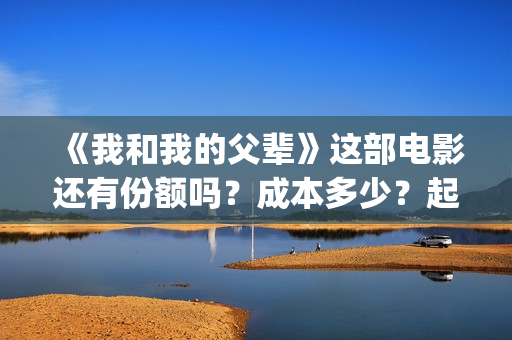 《我和我的父辈》这部电影还有份额吗?成本多少?起投(《我和我的父辈》完整版免费) 《我和我的父辈》这部电影还有份额吗?成本多少?起投(《我和我的父辈》完整版免费)