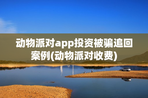 动物派对app投资被骗追回案例(动物派对收费) 动物派对app投资被骗追回案例(动物派对收费)