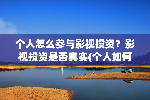 个人怎么参与影视投资？影视投资是否真实(个人如何参与电影项目投资)