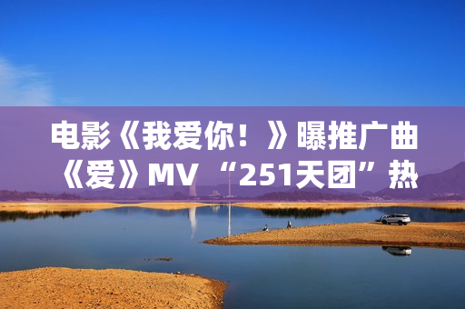 电影《我爱你！》曝推广曲《爱》MV “251天团”热烈献唱演绎别样“青春”