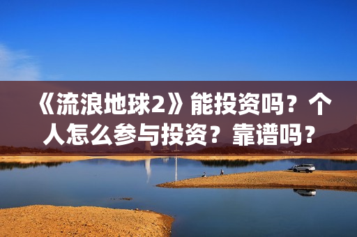 《流浪地球2》能投资吗？个人怎么参与投资？靠谱吗？(《流浪地球2》免费版在线观看)