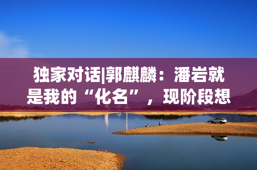 独家对话|郭麒麟:潘岩就是我的“化名”,现阶段想深耕小人物 独家对话|郭麒麟:潘岩就是我的“化名”,现阶段想深耕小人物