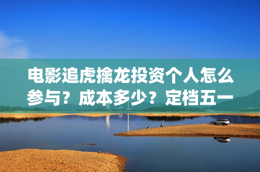 电影追虎擒龙投资个人怎么参与？成本多少？定档五一(追虎擒龙首映)
