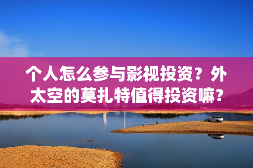 个人怎么参与影视投资？外太空的莫扎特值得投资嘛？(怎么加入影视行业)