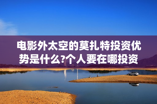 电影外太空的莫扎特投资优势是什么?个人要在哪投资?(电影外太空的莫扎特最新消息)