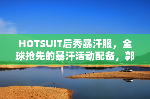 HOTSUIT后秀暴汗服,全球抢先的暴汗活动配备,郭晓婷健身平常的最爱! HOTSUIT后秀暴汗服,全球抢先的暴汗活动配备,郭晓婷健身平常的最爱!