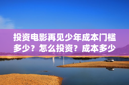投资电影再见少年成本门槛多少？怎么投资？成本多少？(再见影片)