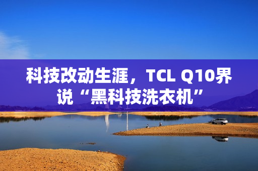 科技改动生涯，TCL Q10界说“黑科技洗衣机”