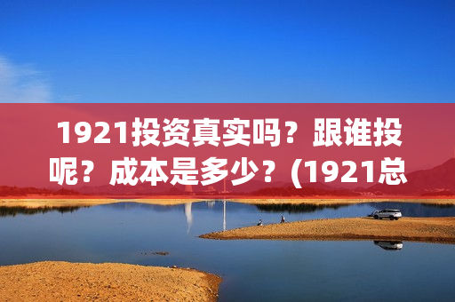 1921投资真实吗？跟谁投呢？成本是多少？(1921总投资多少)