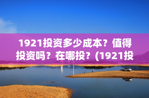 1921投资多少成本？值得投资吗？在哪投？(1921投资赚钱吗)