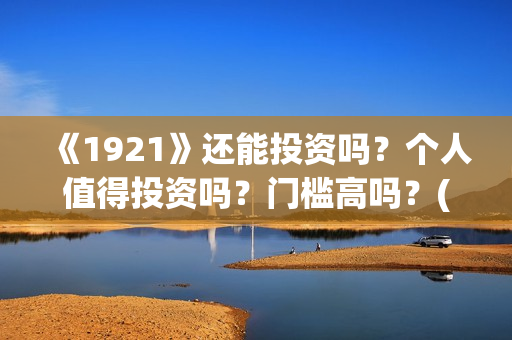 《1921》还能投资吗？个人值得投资吗？门槛高吗？(1921还能看吗)