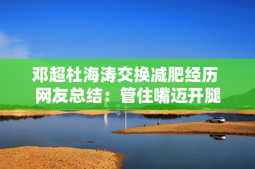 邓超杜海涛交换减肥经历 网友总结：管住嘴迈开腿