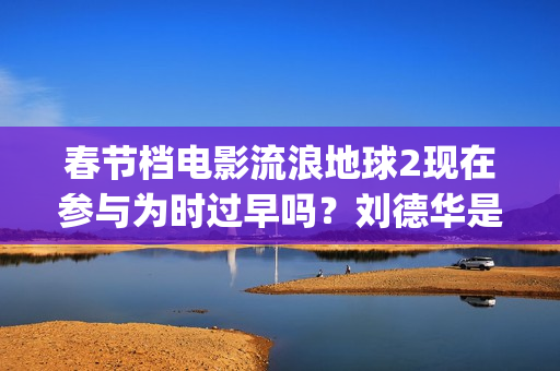 春节档电影流浪地球2现在参与为时过早吗？刘德华是主演吗？(我想看流浪的电影)