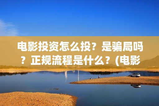 电影投资怎么投？是骗局吗？正规流程是什么？(电影投资怎么投?电影投资正规流程)