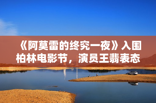 《阿莫雷的终究一夜》入围柏林电影节，演员王翡表态红毯