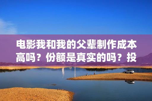 电影我和我的父辈制作成本高吗?份额是真实的吗?投资分红要多久?(电影我和我的父辈观后感) 电影我和我的父辈制作成本高吗?份额是真实的吗?投资分红要多久?(电影我和我的父辈观后感)