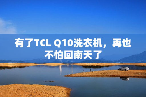 有了TCL Q10洗衣机，再也不怕回南天了