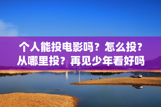 个人能投电影吗?怎么投?从哪里投?再见少年看好吗?(国家政策可以个人投资电影吗?) 个人能投电影吗?怎么投?从哪里投?再见少年看好吗?(国家政策可以个人投资电影吗?)