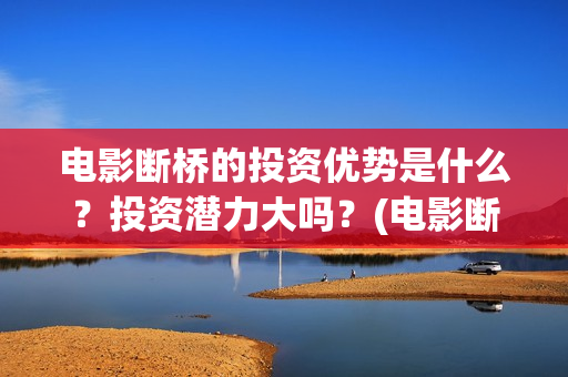 电影断桥的投资优势是什么？投资潜力大吗？(电影断桥导演)