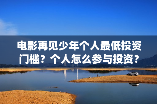 电影再见少年个人最低投资门槛?个人怎么参与投资?(再见少年电影演员) 电影再见少年个人最低投资门槛?个人怎么参与投资?(再见少年电影演员)