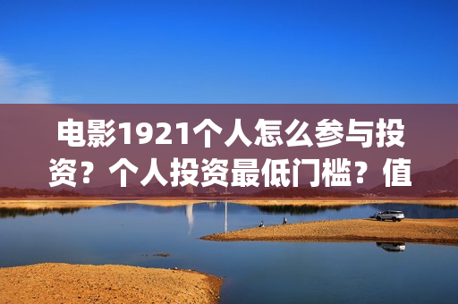 电影1921个人怎么参与投资？个人投资最低门槛？值得投资？(1921电影怎么看)
