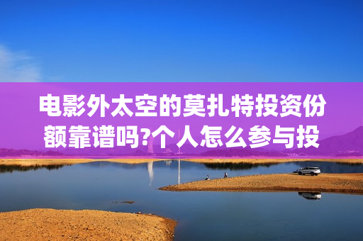 电影外太空的莫扎特投资份额靠谱吗?个人怎么参与投资?(电影外太空的莫扎特里边儿踢足球时的钢琴曲) 电影外太空的莫扎特投资份额靠谱吗?个人怎么参与投资?(电影外太空的莫扎特里边儿踢足球时的钢琴曲)