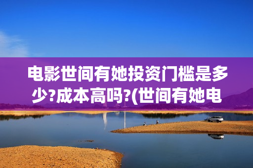 电影世间有她投资门槛是多少?成本高吗?(世间有她电影宣传照) 电影世间有她投资门槛是多少?成本高吗?(世间有她电影宣传照)