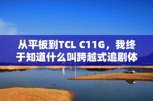 从平板到TCL C11G,我终于知道什么叫跨越式追剧体验了? 从平板到TCL C11G,我终于知道什么叫跨越式追剧体验了?