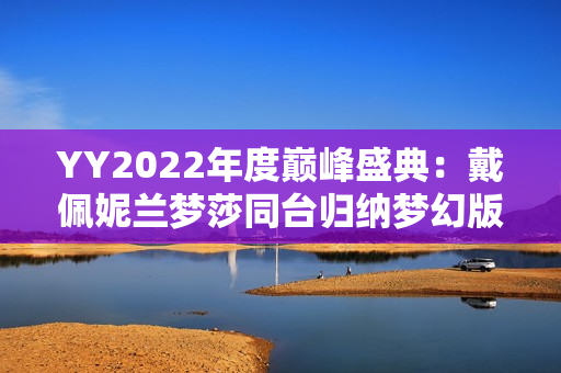 YY2022年度巅峰盛典：戴佩妮兰梦莎同台归纳梦幻版《辛德瑞拉》