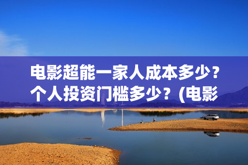 电影超能一家人成本多少？个人投资门槛多少？(电影超能一家人沈腾免费观看抢先版)