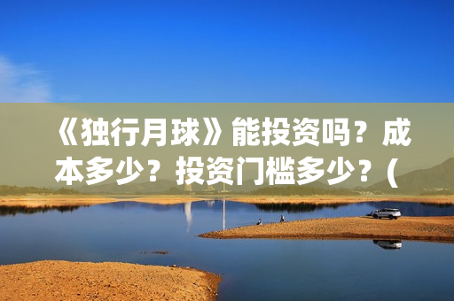 《独行月球》能投资吗？成本多少？投资门槛多少？(独行月球百度百科)