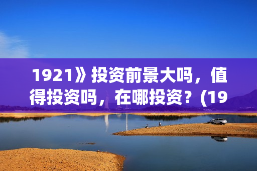 1921》投资前景大吗，值得投资吗，在哪投资？(1921投资商)